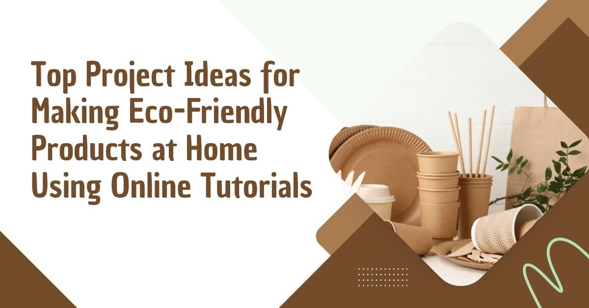 Top Project Ideas for Making Eco-Friendly Products at Home Using Online Tutorials